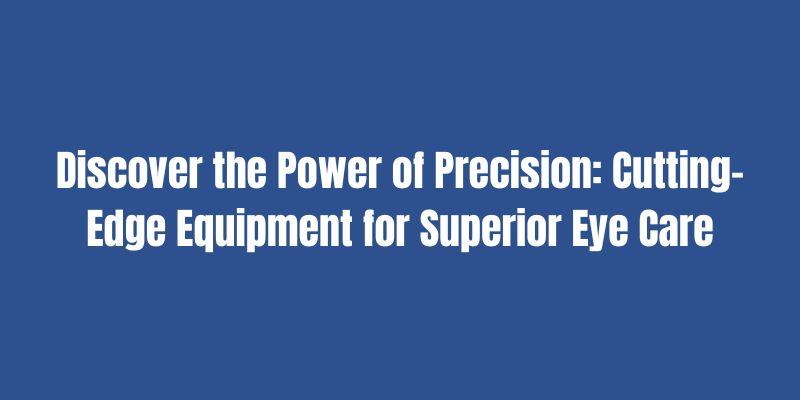 Discover the Power of Precision Cutting-Edge Equipment for Superior Eye Care