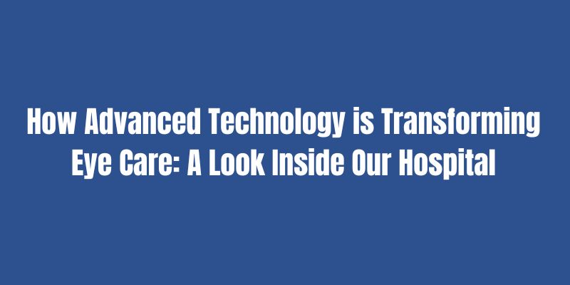 How Advanced Technology is Transforming Eye Care A Look Inside Our Hospital