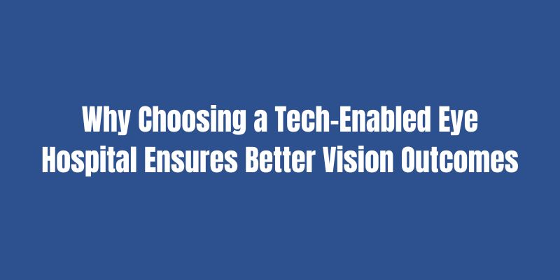 Why Choosing a Tech-Enabled Eye Hospital Ensures Better Vision Outcomes
